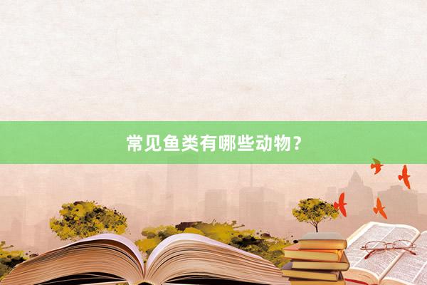 常见鱼类有哪些动物？