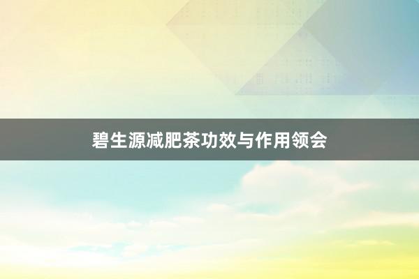 碧生源减肥茶功效与作用领会