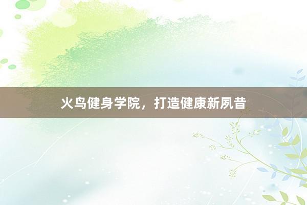 火鸟健身学院，打造健康新夙昔