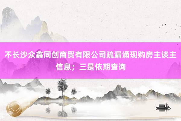 不长沙众鑫同创商贸有限公司疏漏涌现购房主谈主信息；三是依期查询