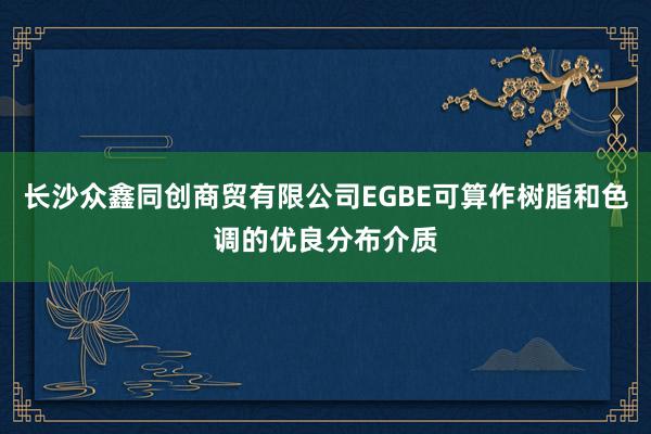 长沙众鑫同创商贸有限公司EGBE可算作树脂和色调的优良分布介质